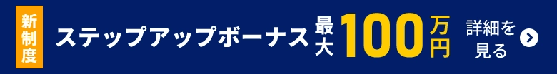 新制度 ステップアップボーナス！ 最大100万円！